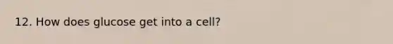 12. How does glucose get into a cell?