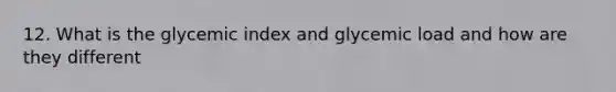 12. What is the glycemic index and glycemic load and how are they different