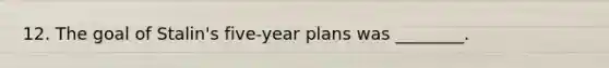 12. The goal of Stalin's five-year plans was ________.