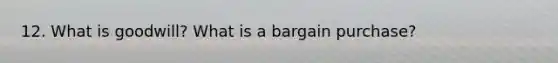 12. What is goodwill? What is a bargain purchase?