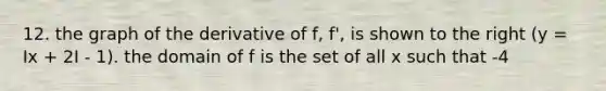 12. the graph of the derivative of f, f', is shown to the right (y = Ix + 2I - 1). the domain of f is the set of all x such that -4<x<0. given that f(-2) = 0, find the solution f(x).