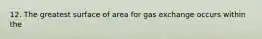 12. The greatest surface of area for gas exchange occurs within the