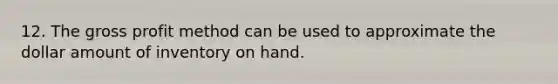 12. The <a href='https://www.questionai.com/knowledge/klIB6Lsdwh-gross-profit' class='anchor-knowledge'>gross profit</a> method can be used to approximate the dollar amount of inventory on hand.