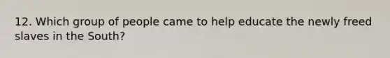 12. Which group of people came to help educate the newly freed slaves in the South?