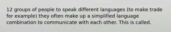 12 groups of people to speak different languages (to make trade for example) they often make up a simplified language combination to communicate with each other. This is called.