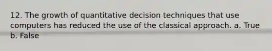 12. The growth of quantitative decision techniques that use computers has reduced the use of the classical approach. a. True b. False