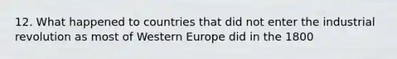 12. What happened to countries that did not enter the industrial revolution as most of Western Europe did in the 1800