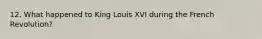 12. What happened to King Louis XVI during the French Revolution?