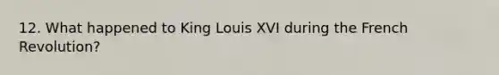 12. What happened to King Louis XVI during the French Revolution?