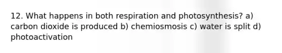 12. What happens in both respiration and photosynthesis? a) carbon dioxide is produced b) chemiosmosis c) water is split d) photoactivation