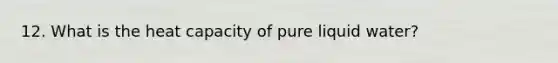 12. What is the heat capacity of pure liquid water?