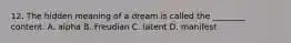 12. The hidden meaning of a dream is called the ________ content. A. alpha B. Freudian C. latent D. manifest