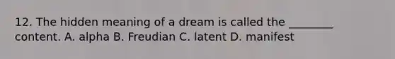 12. The hidden meaning of a dream is called the ________ content. A. alpha B. Freudian C. latent D. manifest