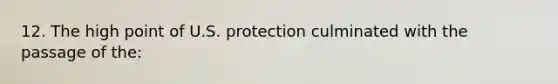 12. The high point of U.S. protection culminated with the passage of the: