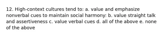 12. High-context cultures tend to: a. value and emphasize nonverbal cues to maintain social harmony: b. value straight talk and assertiveness c. value verbal cues d. all of the above e. none of the above