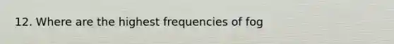 12. Where are the highest frequencies of fog