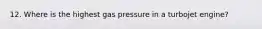 12. Where is the highest gas pressure in a turbojet engine?