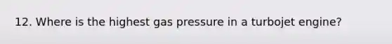 12. Where is the highest gas pressure in a turbojet engine?