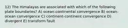 12) The Himalayas are associated with which of the following plate boundaries? A) ocean-continental convergence B) ocean-ocean convergence C) continent-continent convergence D) divergent E) transform fault