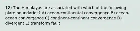 12) The Himalayas are associated with which of the following plate boundaries? A) ocean-continental convergence B) ocean-ocean convergence C) continent-continent convergence D) divergent E) transform fault