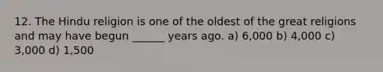 12. The Hindu religion is one of the oldest of the great religions and may have begun ______ years ago. a) 6,000 b) 4,000 c) 3,000 d) 1,500