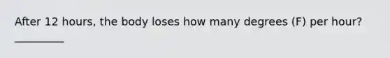 After 12 hours, the body loses how many degrees (F) per hour? _________