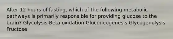 After 12 hours of fasting, which of the following metabolic pathways is primarily responsible for providing glucose to the brain? Glycolysis Beta oxidation Gluconeogenesis Glycogenolysis Fructose