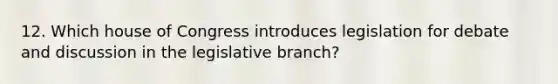 12. Which house of Congress introduces legislation for debate and discussion in the legislative branch?