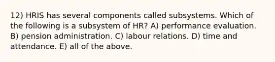 12) HRIS has several components called subsystems. Which of the following is a subsystem of HR? A) performance evaluation. B) pension administration. C) labour relations. D) time and attendance. E) all of the above.