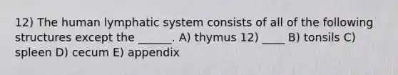 12) The human lymphatic system consists of all of the following structures except the ______. A) thymus 12) ____ B) tonsils C) spleen D) cecum E) appendix