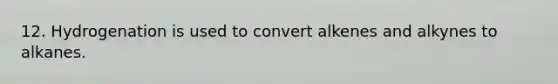 12. Hydrogenation is used to convert alkenes and alkynes to alkanes.