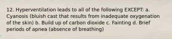 12. Hyperventilation leads to all of the following EXCEPT: a. Cyanosis (bluish cast that results from inadequate oxygenation of the skin) b. Build up of carbon dioxide c. Fainting d. Brief periods of apnea (absence of breathing)