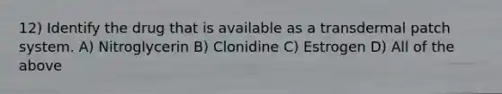 12) Identify the drug that is available as a transdermal patch system. A) Nitroglycerin B) Clonidine C) Estrogen D) All of the above
