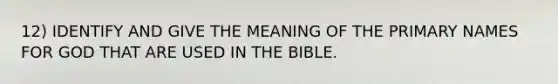 12) IDENTIFY AND GIVE THE MEANING OF THE PRIMARY NAMES FOR GOD THAT ARE USED IN THE BIBLE.