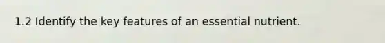 1.2 Identify the key features of an essential nutrient.