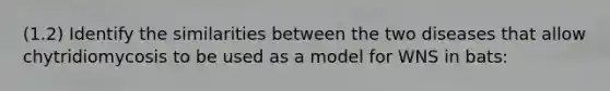 (1.2) Identify the similarities between the two diseases that allow chytridiomycosis to be used as a model for WNS in bats: