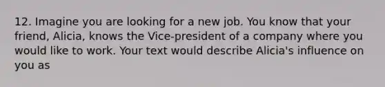 12. Imagine you are looking for a new job. You know that your friend, Alicia, knows the Vice-president of a company where you would like to work. Your text would describe Alicia's influence on you as