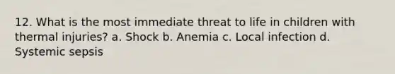 12. What is the most immediate threat to life in children with thermal injuries? a. Shock b. Anemia c. Local infection d. Systemic sepsis