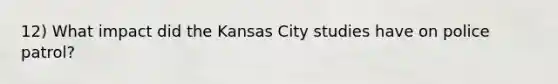 12) What impact did the Kansas City studies have on police patrol?