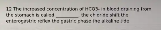 12 The increased concentration of HCO3- in blood draining from the stomach is called __________. the chloride shift the enterogastric reflex the gastric phase the alkaline tide