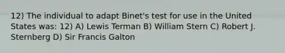 12) The individual to adapt Binet's test for use in the United States was: 12) A) Lewis Terman B) William Stern C) Robert J. Sternberg D) Sir Francis Galton