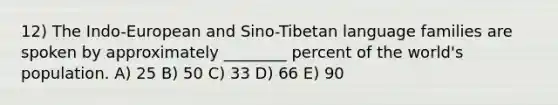 12) The Indo-European and Sino-Tibetan language families are spoken by approximately ________ percent of the world's population. A) 25 B) 50 C) 33 D) 66 E) 90