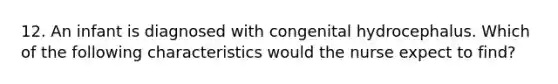 12. An infant is diagnosed with congenital hydrocephalus. Which of the following characteristics would the nurse expect to find?