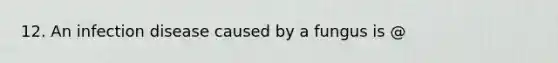 12. An infection disease caused by a fungus is @