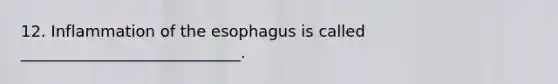 12. Inflammation of the esophagus is called ____________________________.