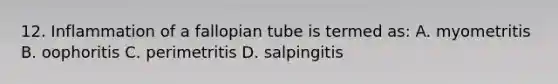 12. Inflammation of a fallopian tube is termed as: A. myometritis B. oophoritis C. perimetritis D. salpingitis