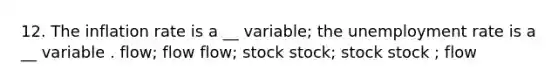 12. The inflation rate is a __ variable; the unemployment rate is a __ variable . flow; flow flow; stock stock; stock stock ; flow