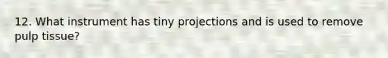 12. What instrument has tiny projections and is used to remove pulp tissue?