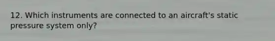 12. Which instruments are connected to an aircraft's static pressure system only?