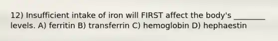 12) Insufficient intake of iron will FIRST affect the body's ________ levels. A) ferritin B) transferrin C) hemoglobin D) hephaestin